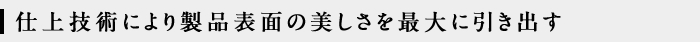 仕上技術により製品表面の美しさを最大に引き出す